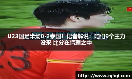 U23国足半场0-2泰国！记者解说：咱们9个主力没来 比分在情理之中