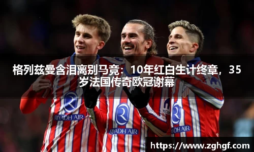 格列兹曼含泪离别马竞：10年红白生计终章，35岁法国传奇欧冠谢幕
