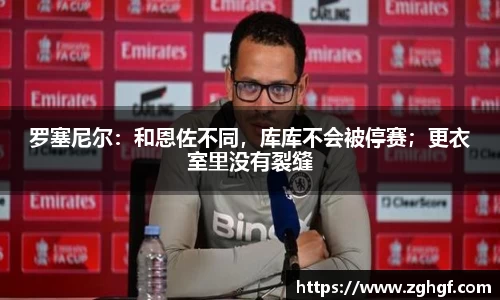 罗塞尼尔：和恩佐不同，库库不会被停赛；更衣室里没有裂缝