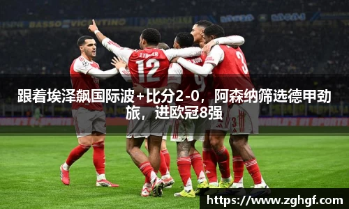 跟着埃泽飙国际波+比分2-0，阿森纳筛选德甲劲旅，进欧冠8强